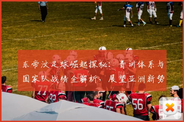 东帝汶足球崛起探秘：青训体系与国家队战绩全解析，展望亚洲新势力未来