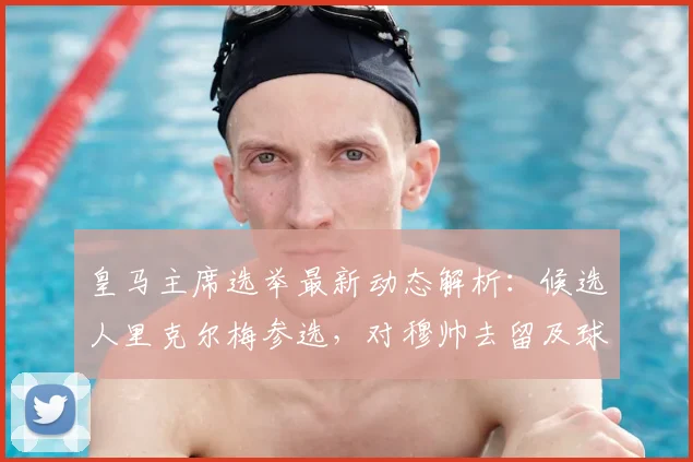 皇马主席选举最新动态解析:候选人里克尔梅参选,对穆帅去留及球队未来有何影响?