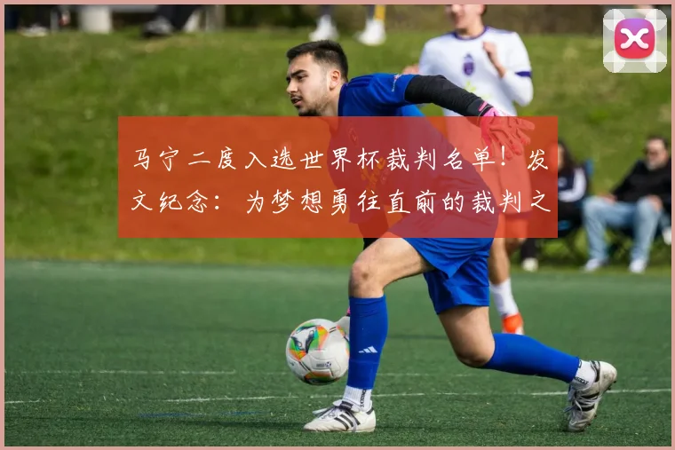 马宁二度入选世界杯裁判名单！发文纪念：为梦想勇往直前的裁判之路