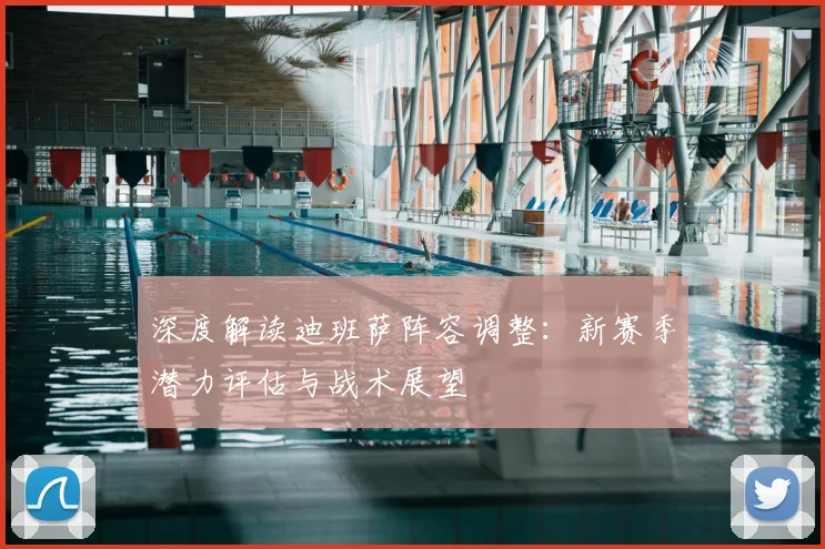 深度解读迪班萨阵容调整：新赛季潜力评估与战术展望