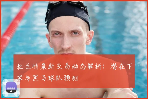 杜兰特最新交易动态解析：潜在下家与黑马球队预测