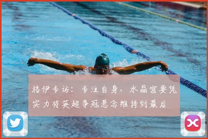 格伊专访：专注自身，水晶宫要凭实力将英超争冠悬念维持到最后