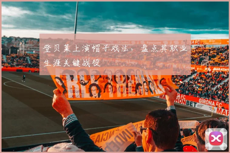 登贝莱上演帽子戏法，盘点其职业生涯关键战役