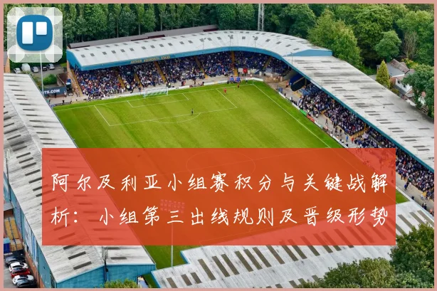 阿尔及利亚小组赛积分与关键战解析:小组第三出线规则及晋级形势全览
