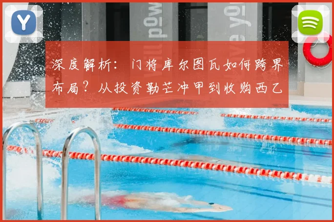 深度解析:门将库尔图瓦如何跨界布局?从投资勒芒冲甲到收购西乙球队的商业逻辑