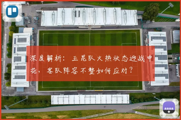 深度解析:玉昆队火热状态迎战申花,客队阵容不整如何应对?