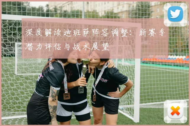 深度解读迪班萨阵容调整:新赛季潜力评估与战术展望